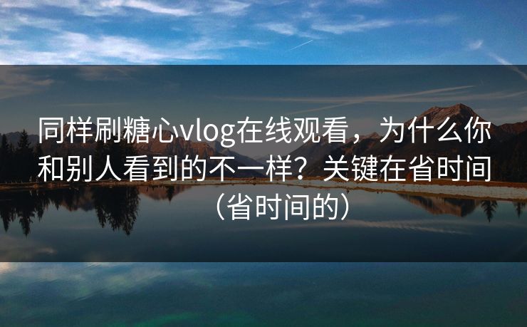 同样刷糖心vlog在线观看，为什么你和别人看到的不一样？关键在省时间（省时间的）