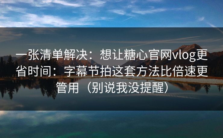 一张清单解决：想让糖心官网vlog更省时间：字幕节拍这套方法比倍速更管用（别说我没提醒）