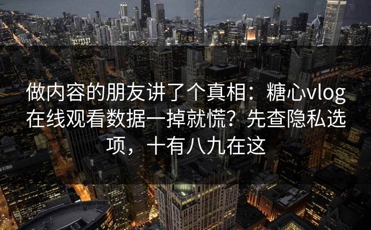 做内容的朋友讲了个真相：糖心vlog在线观看数据一掉就慌？先查隐私选项，十有八九在这