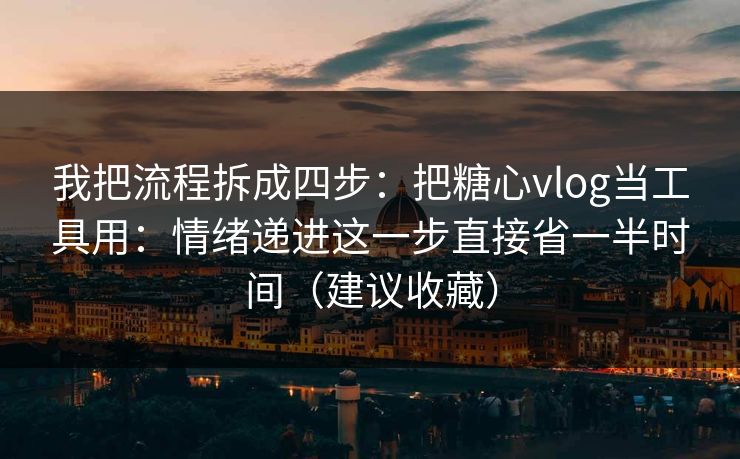 我把流程拆成四步：把糖心vlog当工具用：情绪递进这一步直接省一半时间（建议收藏）