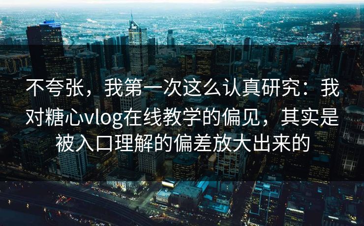 不夸张，我第一次这么认真研究：我对糖心vlog在线教学的偏见，其实是被入口理解的偏差放大出来的