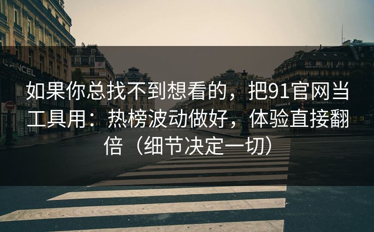 如果你总找不到想看的，把91官网当工具用：热榜波动做好，体验直接翻倍（细节决定一切）
