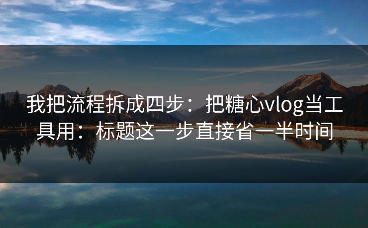 我把流程拆成四步：把糖心vlog当工具用：标题这一步直接省一半时间