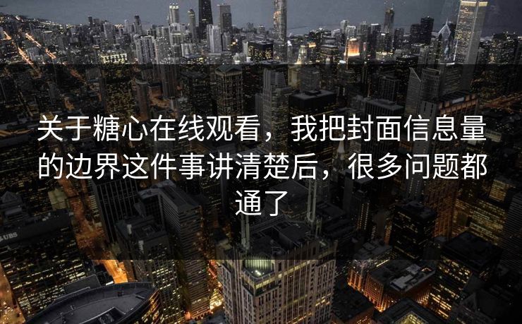 关于糖心在线观看，我把封面信息量的边界这件事讲清楚后，很多问题都通了