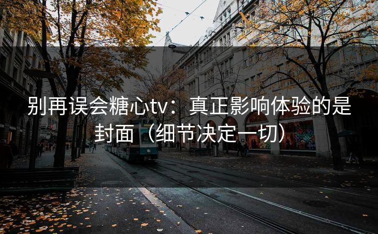别再误会糖心tv：真正影响体验的是封面（细节决定一切）
