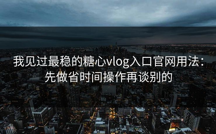 我见过最稳的糖心vlog入口官网用法：先做省时间操作再谈别的