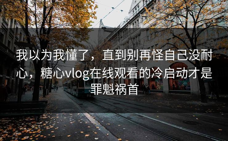 我以为我懂了，直到别再怪自己没耐心，糖心vlog在线观看的冷启动才是罪魁祸首