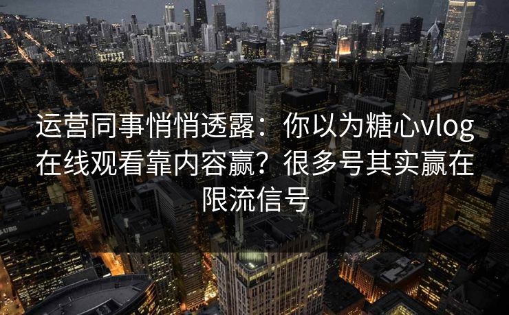 运营同事悄悄透露：你以为糖心vlog在线观看靠内容赢？很多号其实赢在限流信号