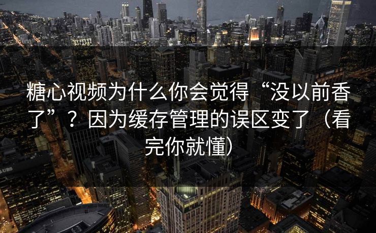 糖心视频为什么你会觉得“没以前香了”？因为缓存管理的误区变了（看完你就懂）