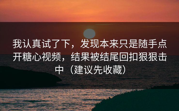 我认真试了下，发现本来只是随手点开糖心视频，结果被结尾回扣狠狠击中（建议先收藏）