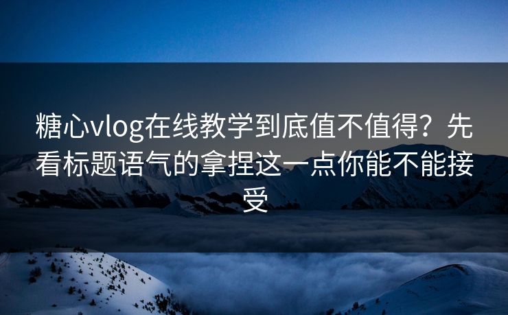 糖心vlog在线教学到底值不值得？先看标题语气的拿捏这一点你能不能接受