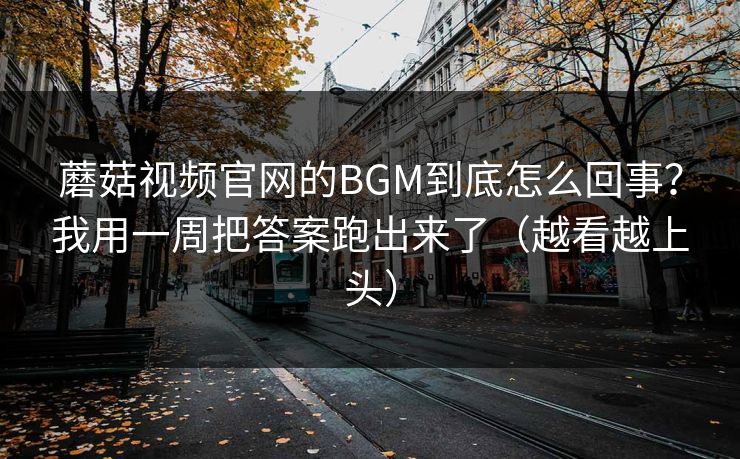 蘑菇视频官网的BGM到底怎么回事？我用一周把答案跑出来了（越看越上头）