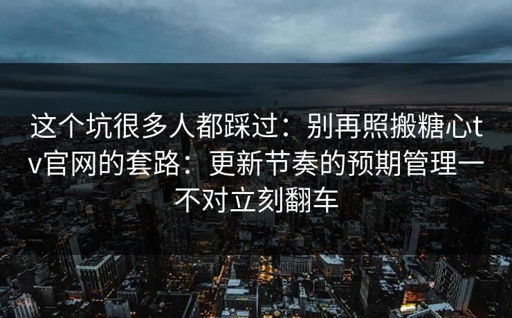 这个坑很多人都踩过：别再照搬糖心tv官网的套路：更新节奏的预期管理一不对立刻翻车