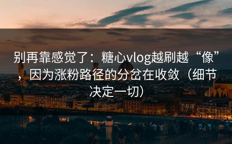 别再靠感觉了：糖心vlog越刷越“像”，因为涨粉路径的分岔在收敛（细节决定一切）