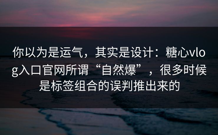 你以为是运气，其实是设计：糖心vlog入口官网所谓“自然爆”，很多时候是标签组合的误判推出来的