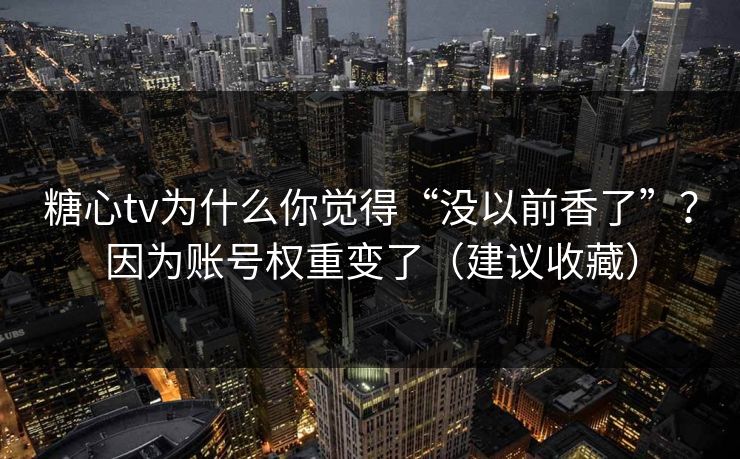糖心tv为什么你觉得“没以前香了”？因为账号权重变了（建议收藏）