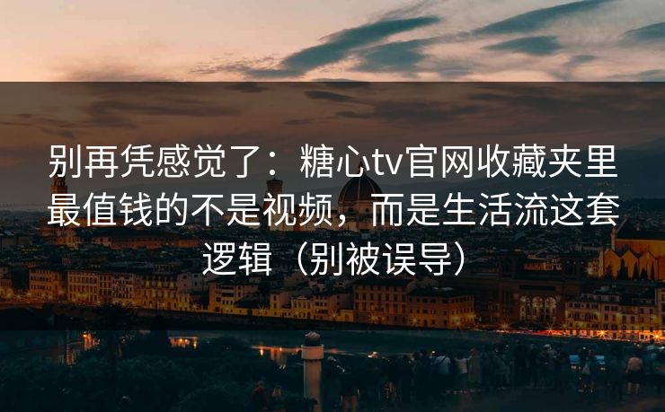 别再凭感觉了：糖心tv官网收藏夹里最值钱的不是视频，而是生活流这套逻辑（别被误导）