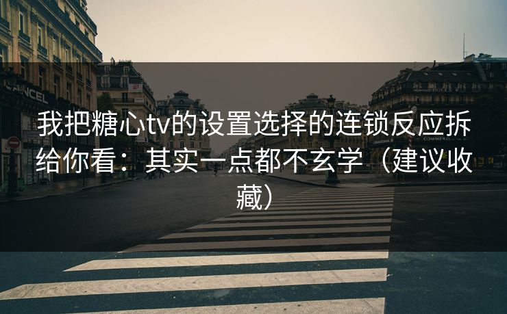 我把糖心tv的设置选择的连锁反应拆给你看：其实一点都不玄学（建议收藏）