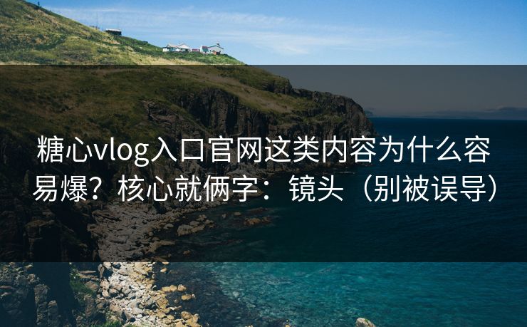 糖心vlog入口官网这类内容为什么容易爆？核心就俩字：镜头（别被误导）