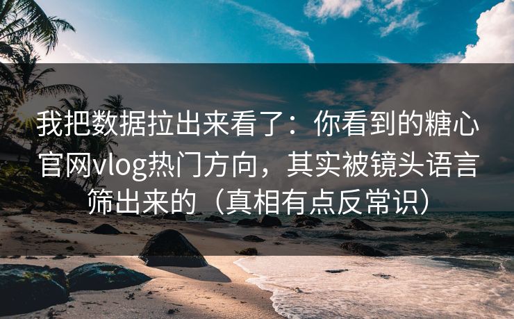 我把数据拉出来看了：你看到的糖心官网vlog热门方向，其实被镜头语言筛出来的（真相有点反常识）
