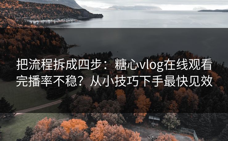 把流程拆成四步：糖心vlog在线观看完播率不稳？从小技巧下手最快见效