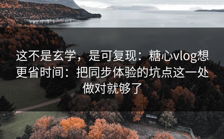 这不是玄学，是可复现：糖心vlog想更省时间：把同步体验的坑点这一处做对就够了