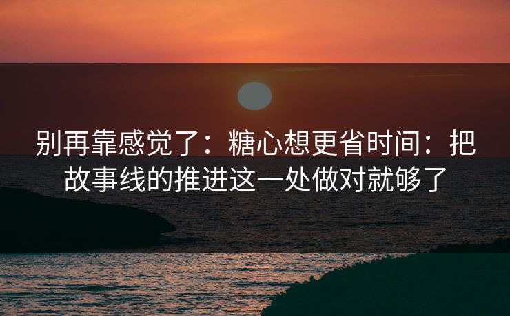 别再靠感觉了：糖心想更省时间：把故事线的推进这一处做对就够了