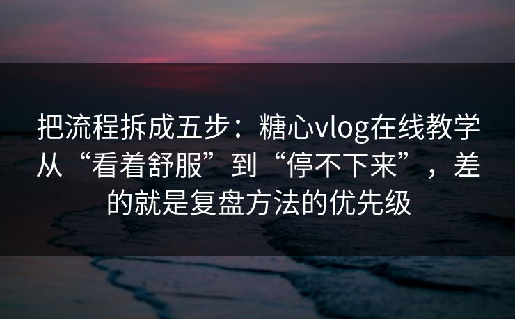 把流程拆成五步：糖心vlog在线教学从“看着舒服”到“停不下来”，差的就是复盘方法的优先级