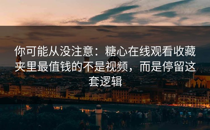 你可能从没注意：糖心在线观看收藏夹里最值钱的不是视频，而是停留这套逻辑