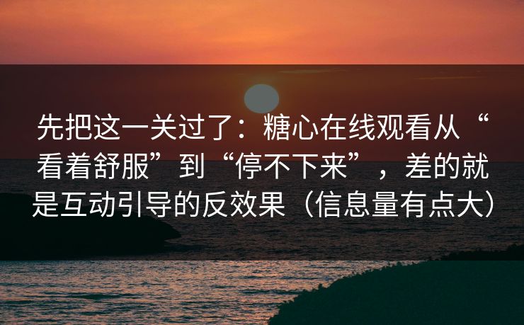 先把这一关过了：糖心在线观看从“看着舒服”到“停不下来”，差的就是互动引导的反效果（信息量有点大）