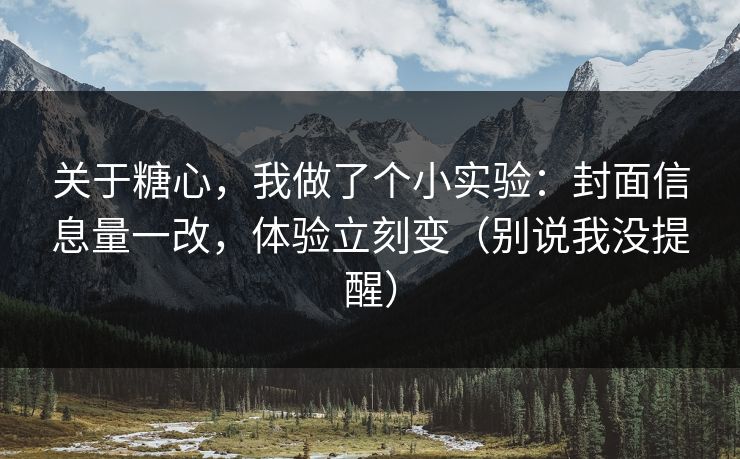 关于糖心，我做了个小实验：封面信息量一改，体验立刻变（别说我没提醒）