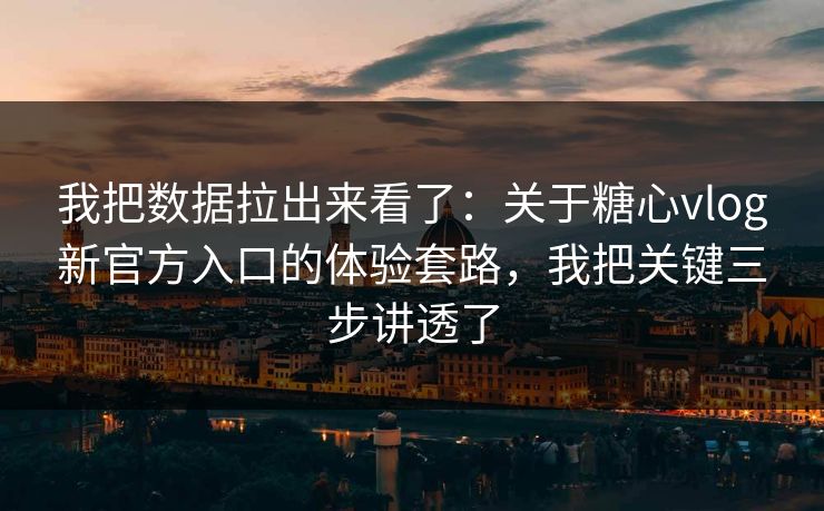 我把数据拉出来看了：关于糖心vlog新官方入口的体验套路，我把关键三步讲透了