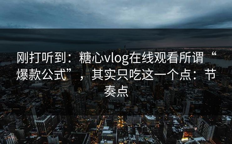 刚打听到：糖心vlog在线观看所谓“爆款公式”，其实只吃这一个点：节奏点