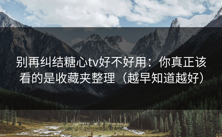 别再纠结糖心tv好不好用：你真正该看的是收藏夹整理（越早知道越好）