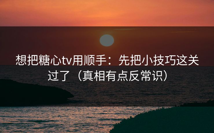 想把糖心tv用顺手：先把小技巧这关过了（真相有点反常识）