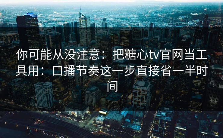 你可能从没注意：把糖心tv官网当工具用：口播节奏这一步直接省一半时间