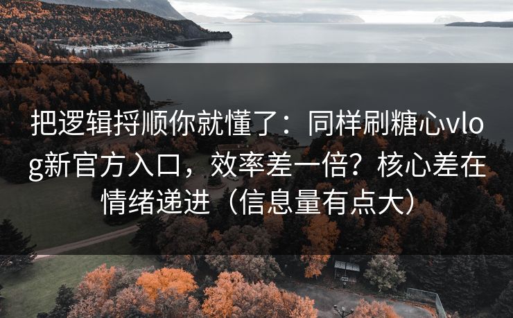 把逻辑捋顺你就懂了：同样刷糖心vlog新官方入口，效率差一倍？核心差在情绪递进（信息量有点大）