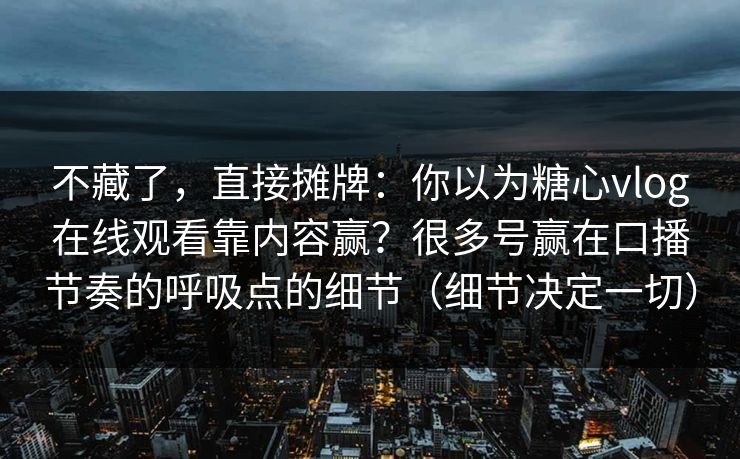 不藏了，直接摊牌：你以为糖心vlog在线观看靠内容赢？很多号赢在口播节奏的呼吸点的细节（细节决定一切）