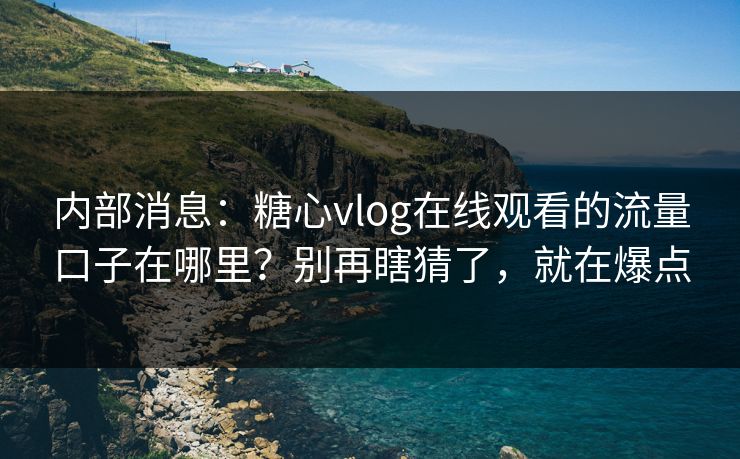 内部消息：糖心vlog在线观看的流量口子在哪里？别再瞎猜了，就在爆点