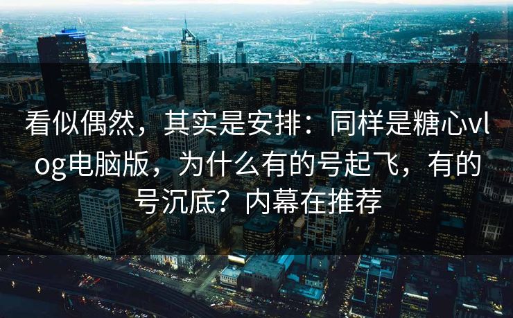 看似偶然，其实是安排：同样是糖心vlog电脑版，为什么有的号起飞，有的号沉底？内幕在推荐