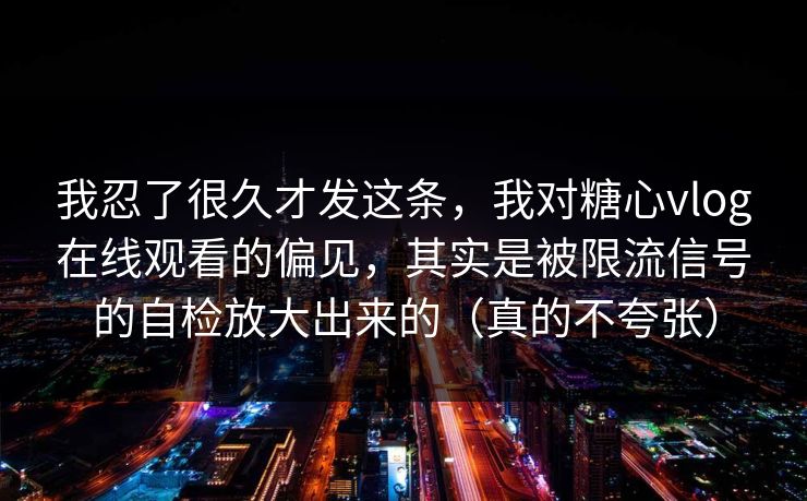 我忍了很久才发这条，我对糖心vlog在线观看的偏见，其实是被限流信号的自检放大出来的（真的不夸张）