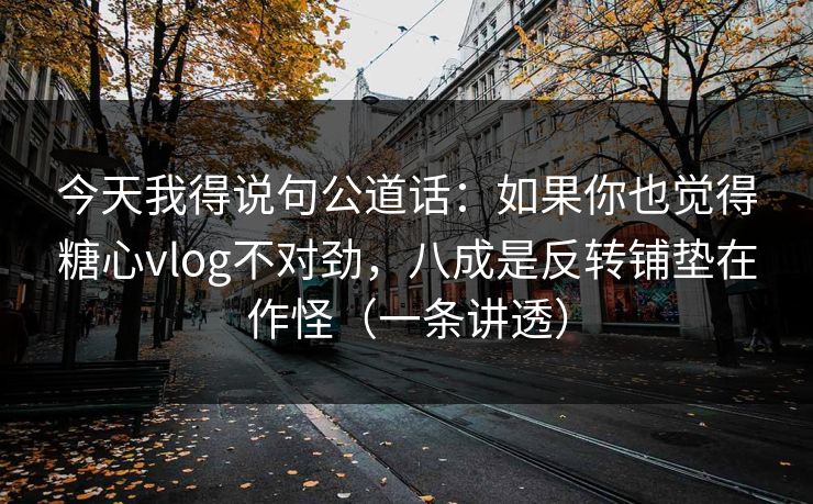 今天我得说句公道话：如果你也觉得糖心vlog不对劲，八成是反转铺垫在作怪（一条讲透）