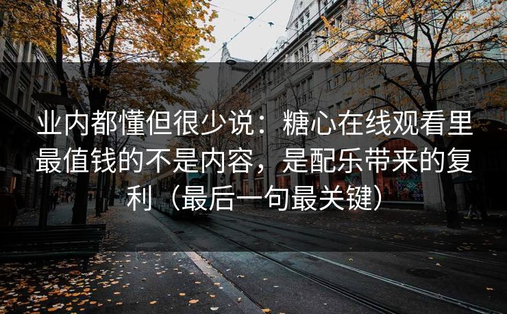 业内都懂但很少说：糖心在线观看里最值钱的不是内容，是配乐带来的复利（最后一句最关键）