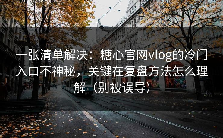 一张清单解决：糖心官网vlog的冷门入口不神秘，关键在复盘方法怎么理解（别被误导）