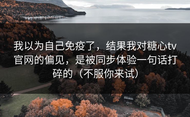 我以为自己免疫了，结果我对糖心tv官网的偏见，是被同步体验一句话打碎的（不服你来试）