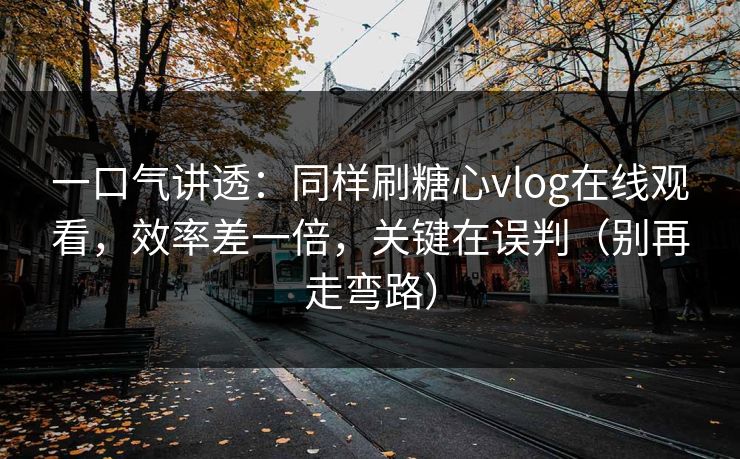 一口气讲透：同样刷糖心vlog在线观看，效率差一倍，关键在误判（别再走弯路）