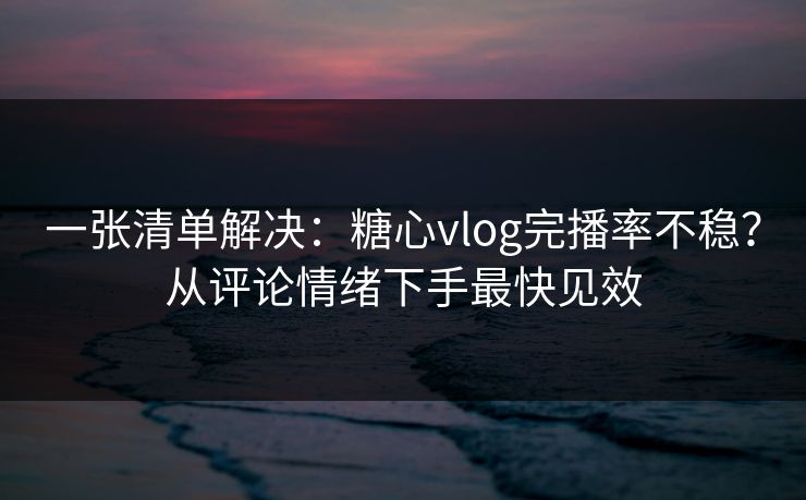 一张清单解决：糖心vlog完播率不稳？从评论情绪下手最快见效