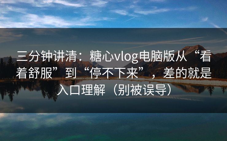 三分钟讲清：糖心vlog电脑版从“看着舒服”到“停不下来”，差的就是入口理解（别被误导）