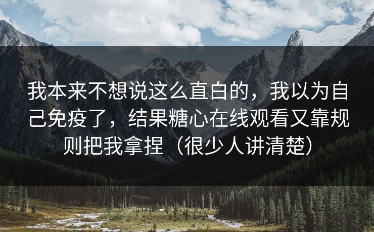 我本来不想说这么直白的，我以为自己免疫了，结果糖心在线观看又靠规则把我拿捏（很少人讲清楚）