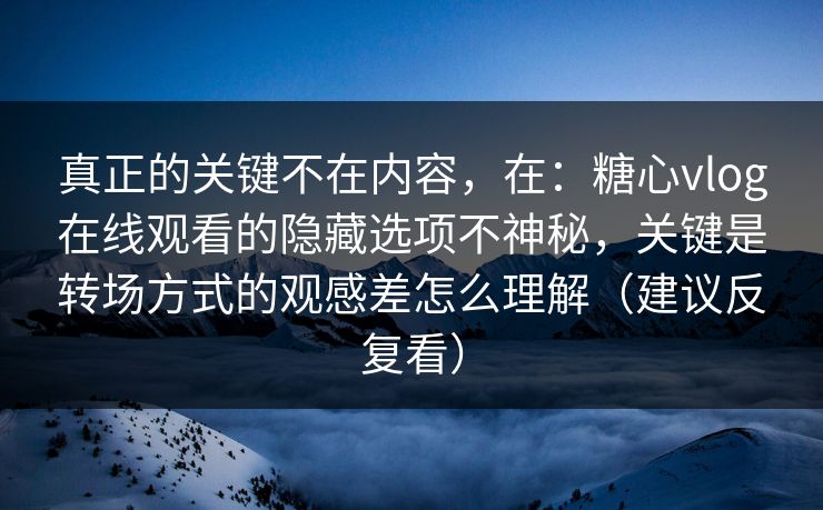 真正的关键不在内容，在：糖心vlog在线观看的隐藏选项不神秘，关键是转场方式的观感差怎么理解（建议反复看）